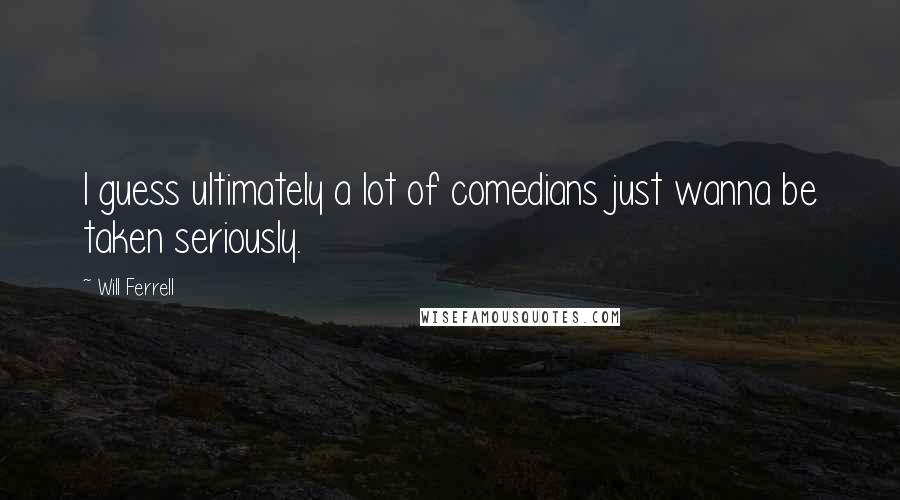 Will Ferrell Quotes: I guess ultimately a lot of comedians just wanna be taken seriously.