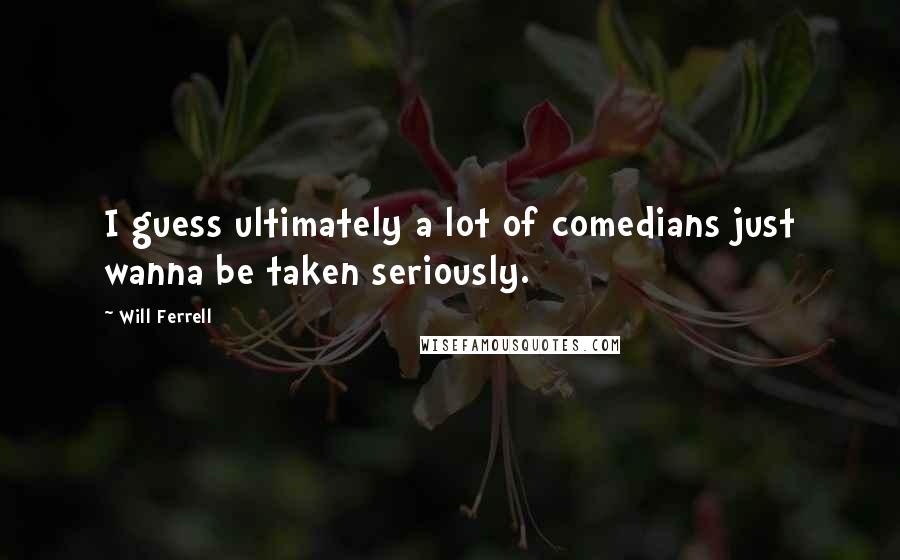 Will Ferrell Quotes: I guess ultimately a lot of comedians just wanna be taken seriously.