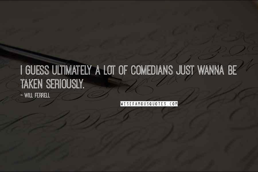 Will Ferrell Quotes: I guess ultimately a lot of comedians just wanna be taken seriously.