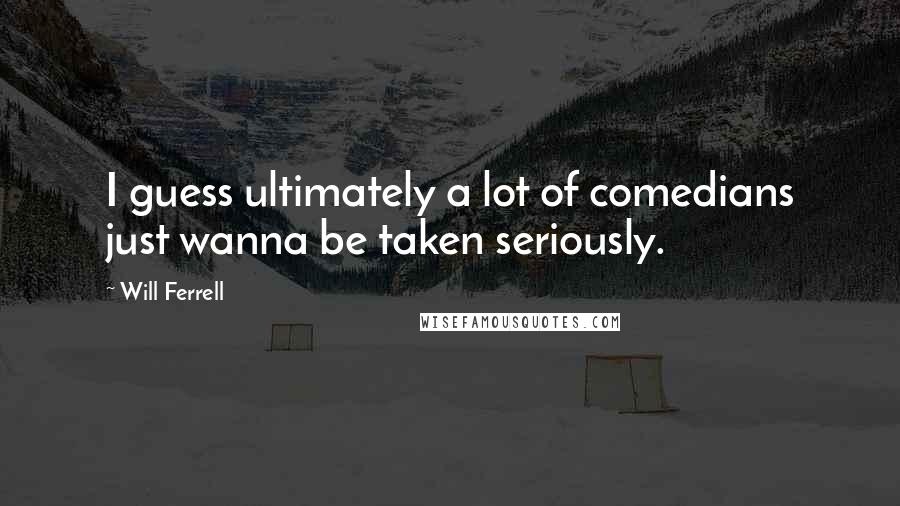 Will Ferrell Quotes: I guess ultimately a lot of comedians just wanna be taken seriously.