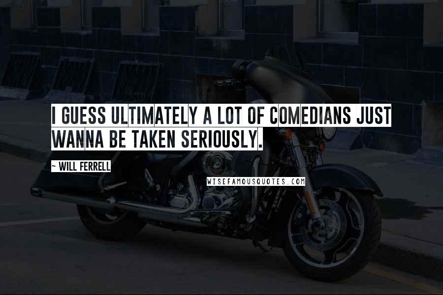 Will Ferrell Quotes: I guess ultimately a lot of comedians just wanna be taken seriously.