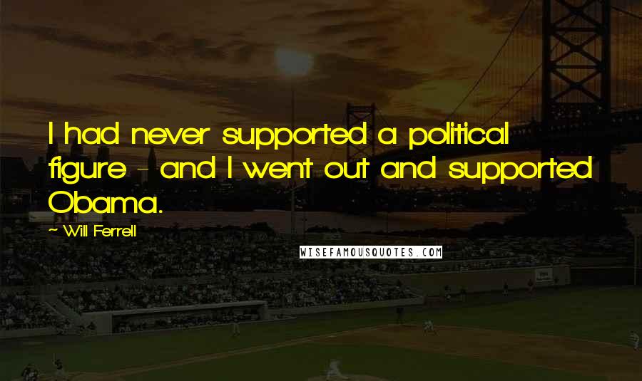 Will Ferrell Quotes: I had never supported a political figure - and I went out and supported Obama.