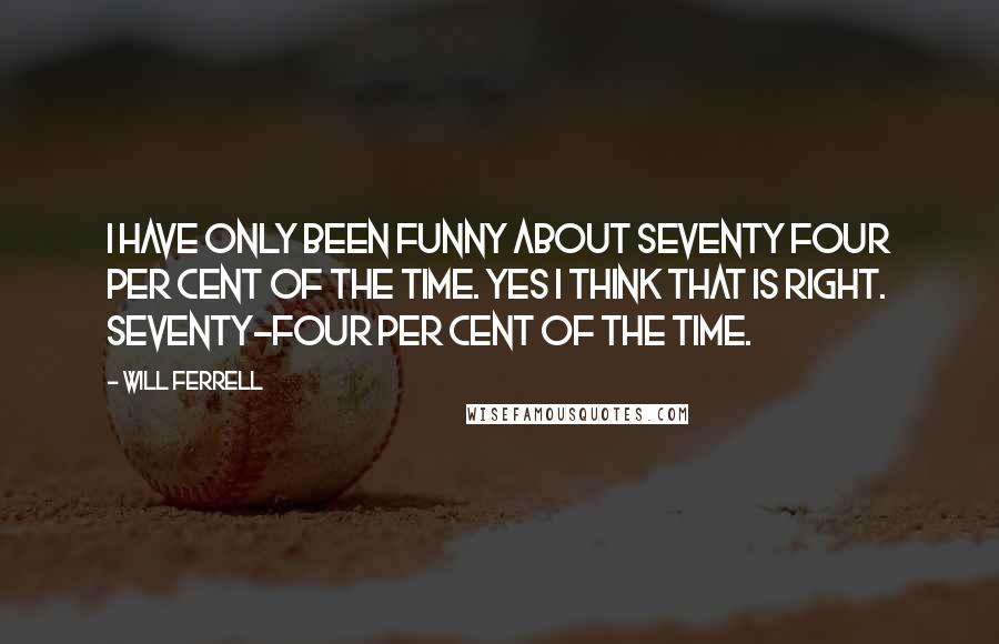 Will Ferrell Quotes: I have only been funny about seventy four per cent of the time. Yes I think that is right. Seventy-four per cent of the time.