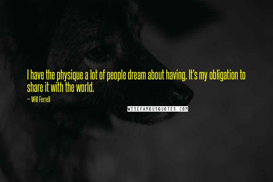 Will Ferrell Quotes: I have the physique a lot of people dream about having. It's my obligation to share it with the world.