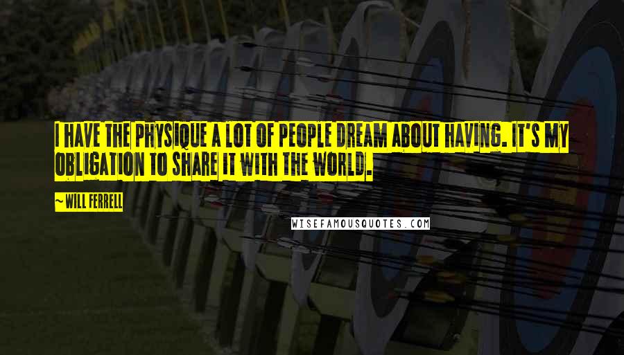 Will Ferrell Quotes: I have the physique a lot of people dream about having. It's my obligation to share it with the world.