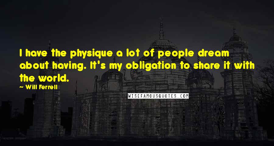 Will Ferrell Quotes: I have the physique a lot of people dream about having. It's my obligation to share it with the world.