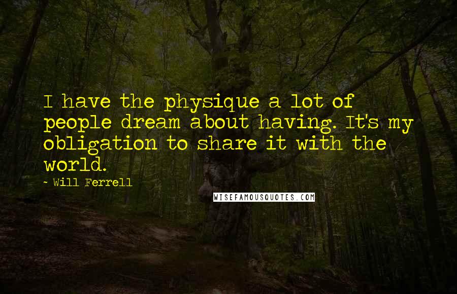 Will Ferrell Quotes: I have the physique a lot of people dream about having. It's my obligation to share it with the world.