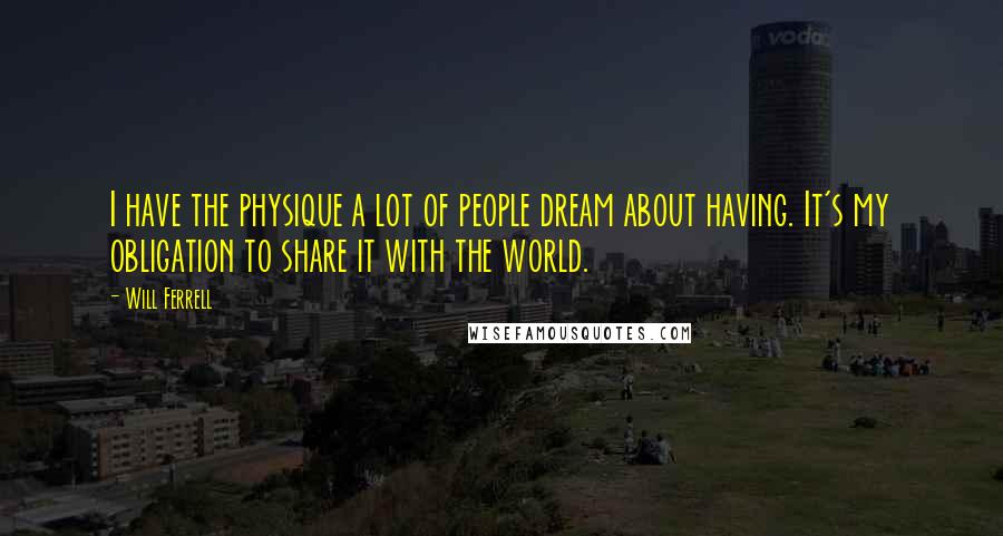 Will Ferrell Quotes: I have the physique a lot of people dream about having. It's my obligation to share it with the world.