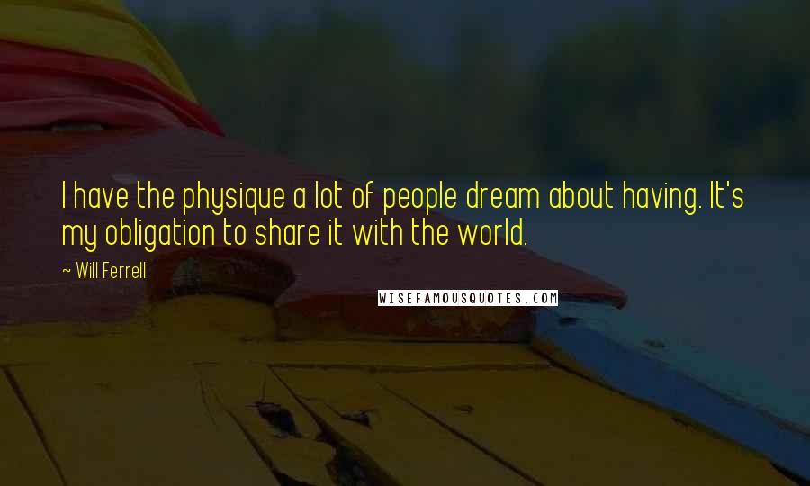 Will Ferrell Quotes: I have the physique a lot of people dream about having. It's my obligation to share it with the world.