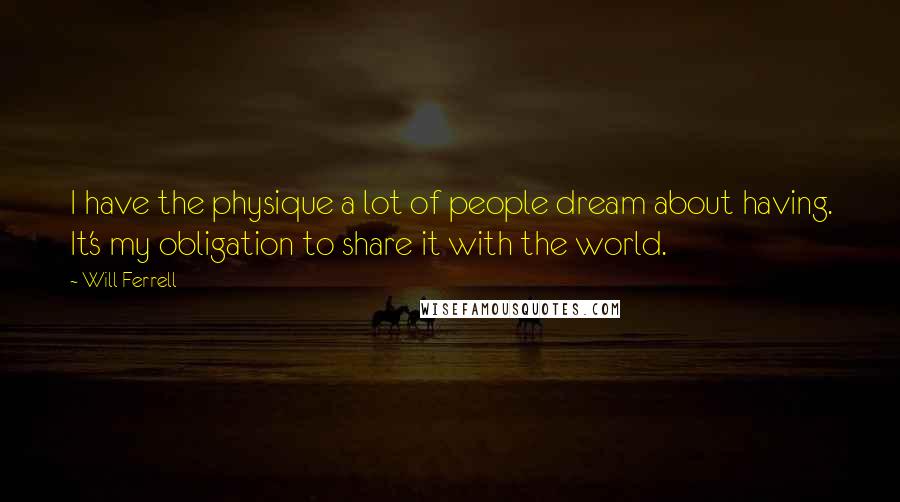 Will Ferrell Quotes: I have the physique a lot of people dream about having. It's my obligation to share it with the world.