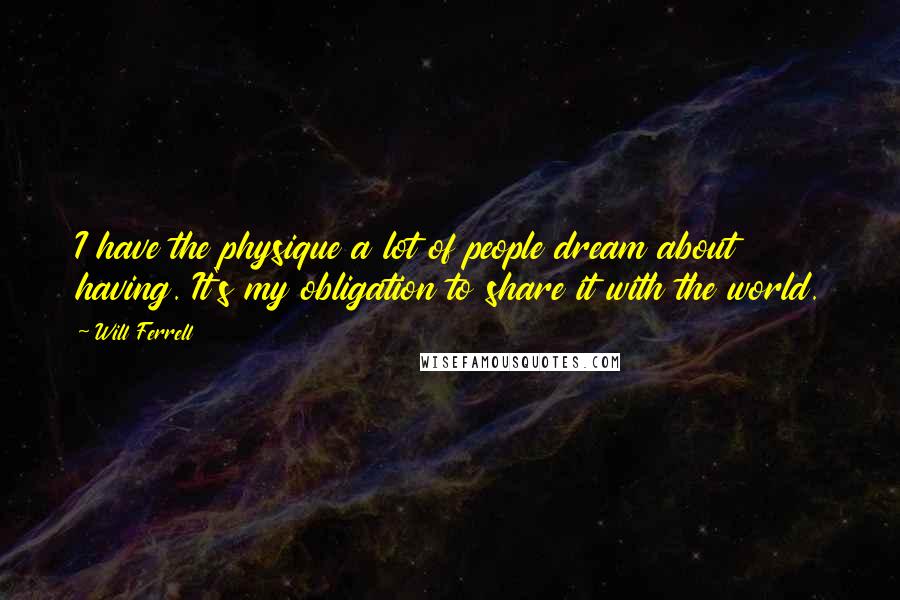 Will Ferrell Quotes: I have the physique a lot of people dream about having. It's my obligation to share it with the world.