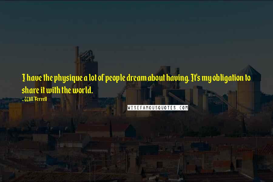 Will Ferrell Quotes: I have the physique a lot of people dream about having. It's my obligation to share it with the world.