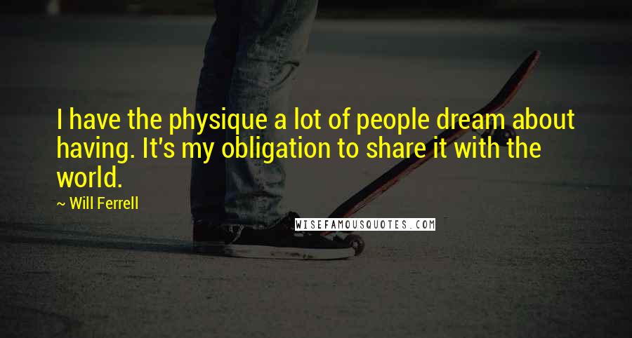 Will Ferrell Quotes: I have the physique a lot of people dream about having. It's my obligation to share it with the world.