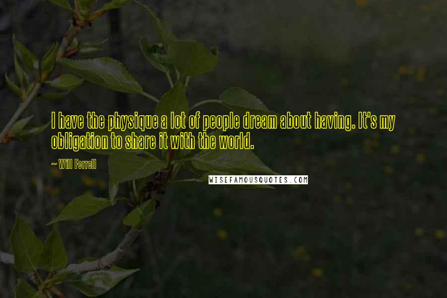 Will Ferrell Quotes: I have the physique a lot of people dream about having. It's my obligation to share it with the world.