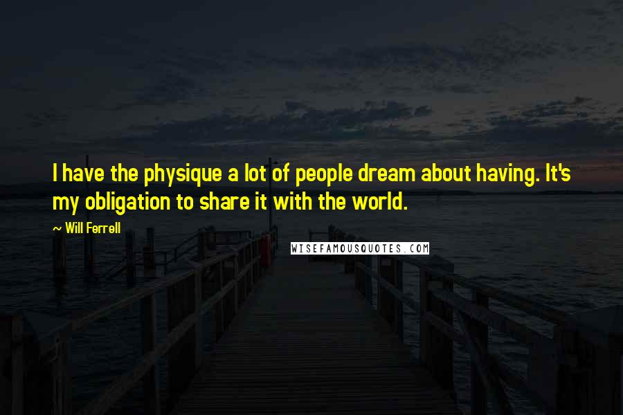 Will Ferrell Quotes: I have the physique a lot of people dream about having. It's my obligation to share it with the world.