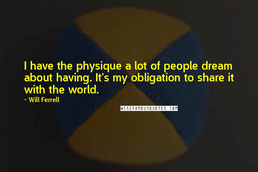 Will Ferrell Quotes: I have the physique a lot of people dream about having. It's my obligation to share it with the world.