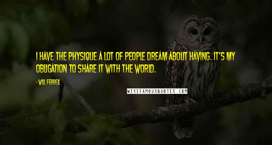 Will Ferrell Quotes: I have the physique a lot of people dream about having. It's my obligation to share it with the world.