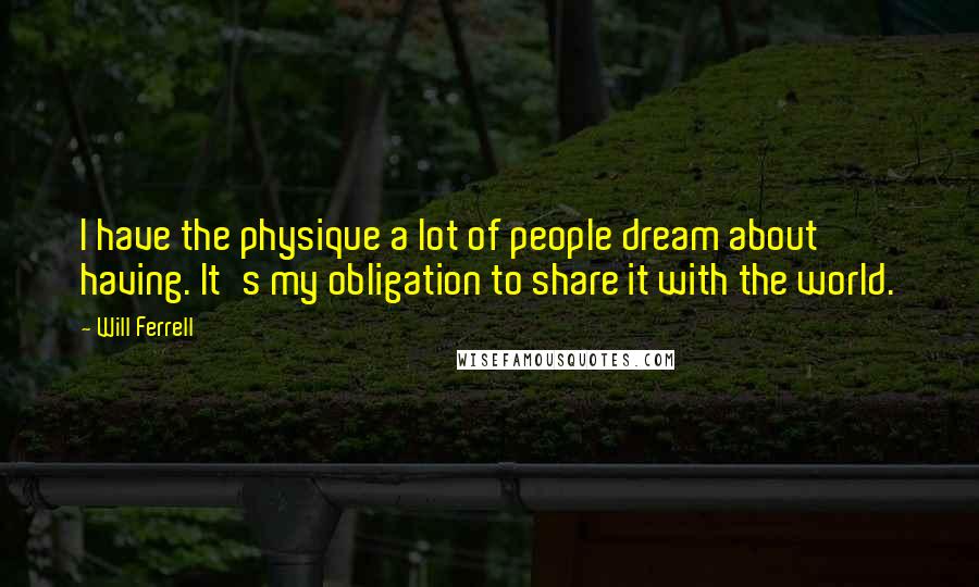 Will Ferrell Quotes: I have the physique a lot of people dream about having. It's my obligation to share it with the world.