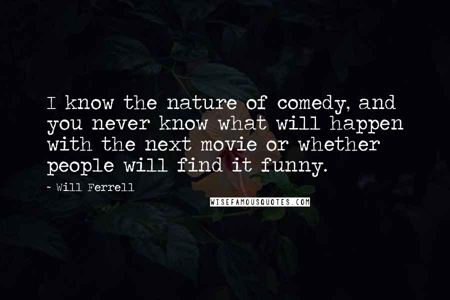 Will Ferrell Quotes: I know the nature of comedy, and you never know what will happen with the next movie or whether people will find it funny.