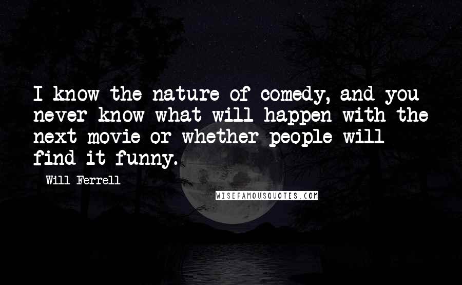 Will Ferrell Quotes: I know the nature of comedy, and you never know what will happen with the next movie or whether people will find it funny.