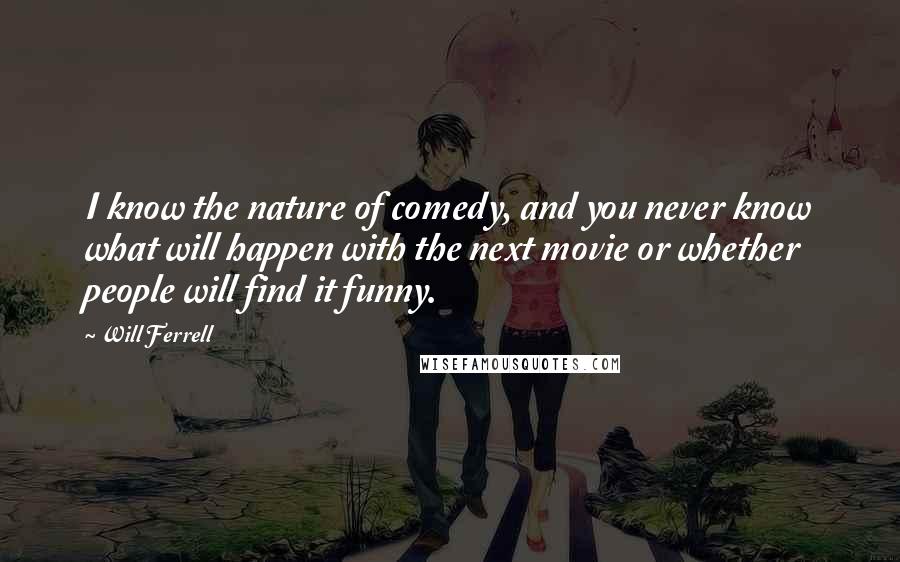 Will Ferrell Quotes: I know the nature of comedy, and you never know what will happen with the next movie or whether people will find it funny.