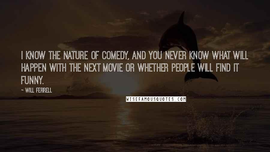 Will Ferrell Quotes: I know the nature of comedy, and you never know what will happen with the next movie or whether people will find it funny.