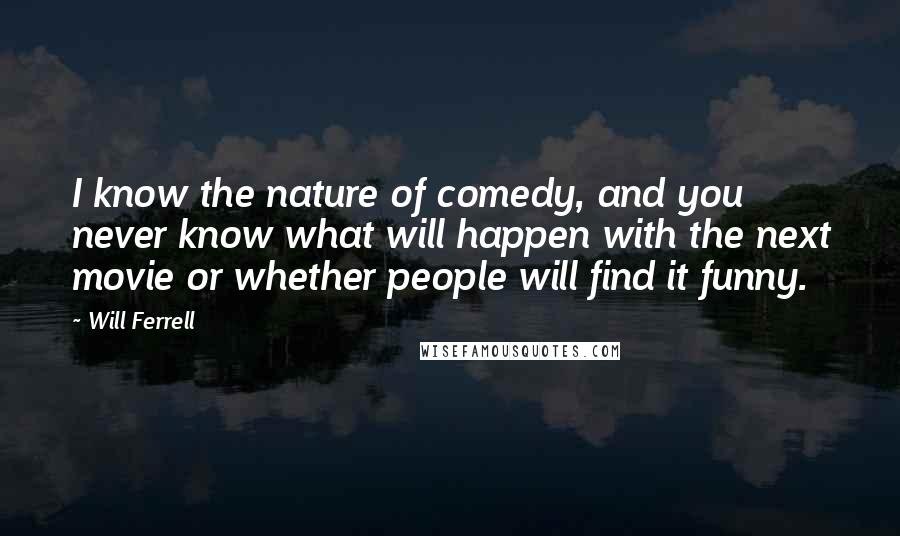 Will Ferrell Quotes: I know the nature of comedy, and you never know what will happen with the next movie or whether people will find it funny.