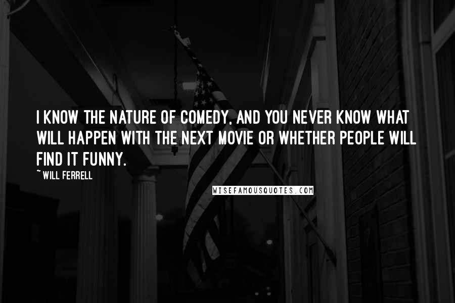 Will Ferrell Quotes: I know the nature of comedy, and you never know what will happen with the next movie or whether people will find it funny.