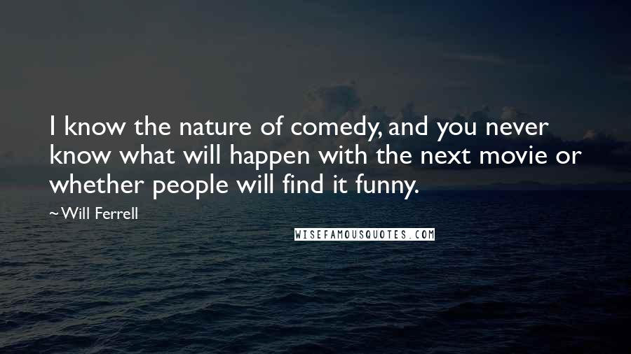 Will Ferrell Quotes: I know the nature of comedy, and you never know what will happen with the next movie or whether people will find it funny.