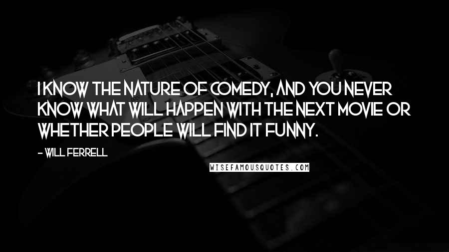 Will Ferrell Quotes: I know the nature of comedy, and you never know what will happen with the next movie or whether people will find it funny.