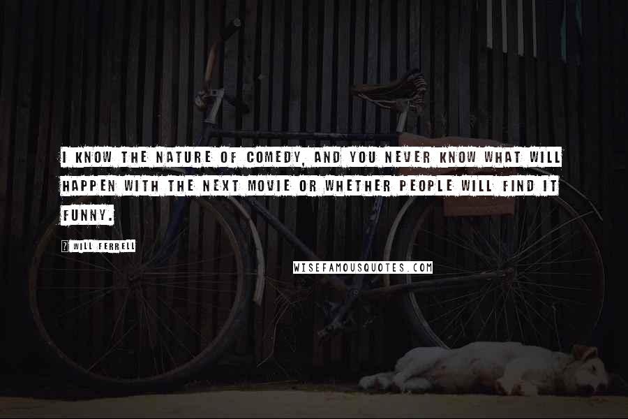 Will Ferrell Quotes: I know the nature of comedy, and you never know what will happen with the next movie or whether people will find it funny.