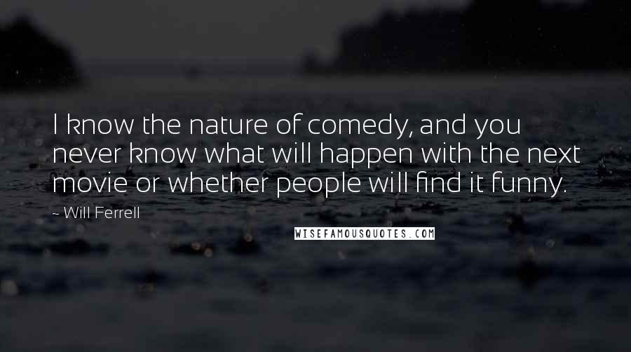 Will Ferrell Quotes: I know the nature of comedy, and you never know what will happen with the next movie or whether people will find it funny.