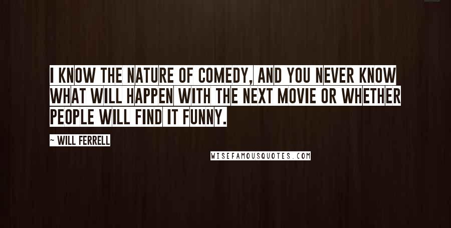 Will Ferrell Quotes: I know the nature of comedy, and you never know what will happen with the next movie or whether people will find it funny.