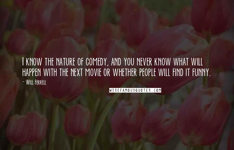 Will Ferrell Quotes: I know the nature of comedy, and you never know what will happen with the next movie or whether people will find it funny.