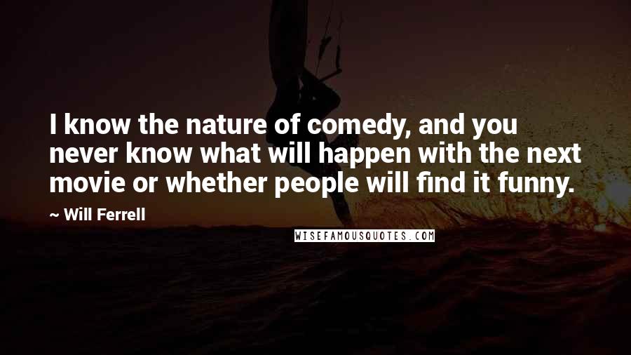 Will Ferrell Quotes: I know the nature of comedy, and you never know what will happen with the next movie or whether people will find it funny.