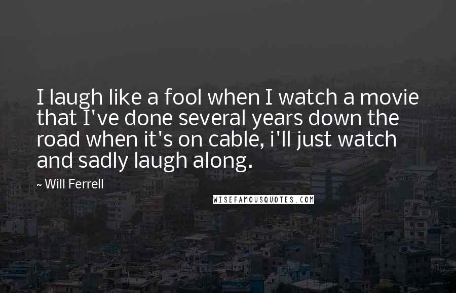 Will Ferrell Quotes: I laugh like a fool when I watch a movie that I've done several years down the road when it's on cable, i'll just watch and sadly laugh along.