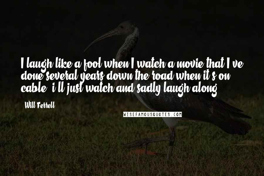 Will Ferrell Quotes: I laugh like a fool when I watch a movie that I've done several years down the road when it's on cable, i'll just watch and sadly laugh along.