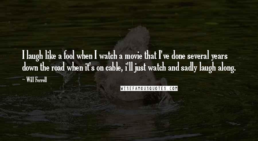 Will Ferrell Quotes: I laugh like a fool when I watch a movie that I've done several years down the road when it's on cable, i'll just watch and sadly laugh along.