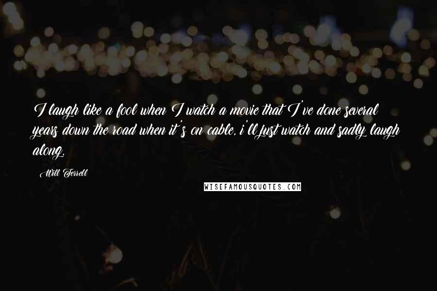 Will Ferrell Quotes: I laugh like a fool when I watch a movie that I've done several years down the road when it's on cable, i'll just watch and sadly laugh along.