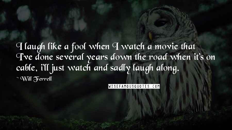 Will Ferrell Quotes: I laugh like a fool when I watch a movie that I've done several years down the road when it's on cable, i'll just watch and sadly laugh along.