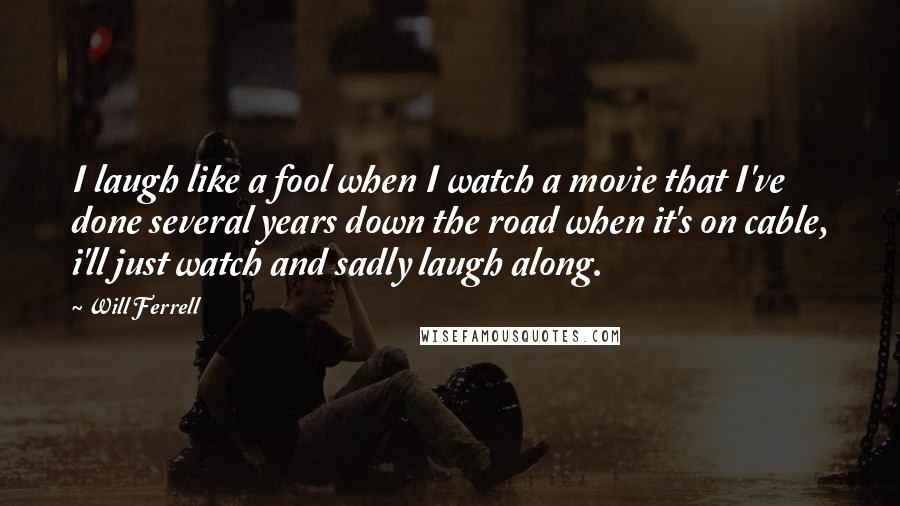 Will Ferrell Quotes: I laugh like a fool when I watch a movie that I've done several years down the road when it's on cable, i'll just watch and sadly laugh along.