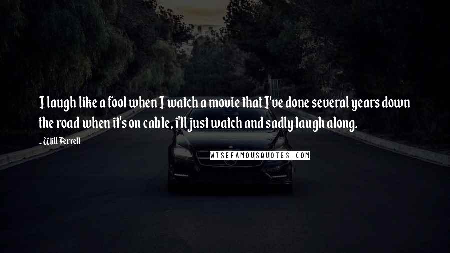 Will Ferrell Quotes: I laugh like a fool when I watch a movie that I've done several years down the road when it's on cable, i'll just watch and sadly laugh along.