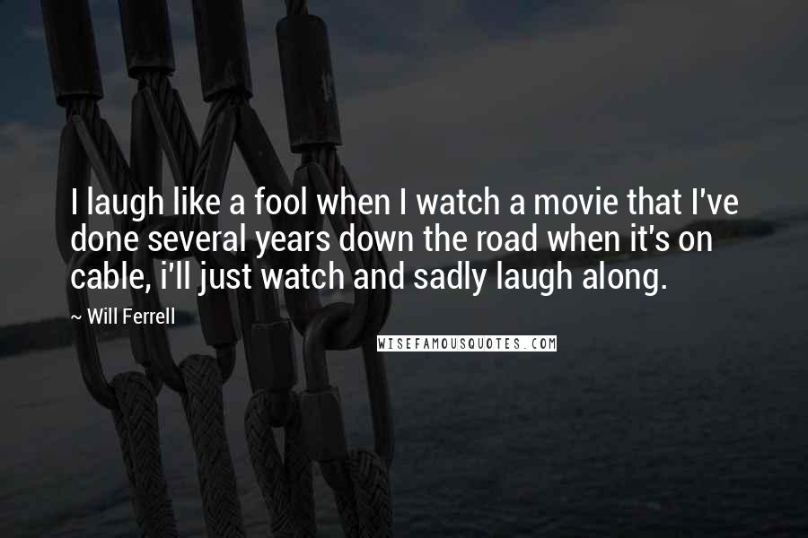 Will Ferrell Quotes: I laugh like a fool when I watch a movie that I've done several years down the road when it's on cable, i'll just watch and sadly laugh along.