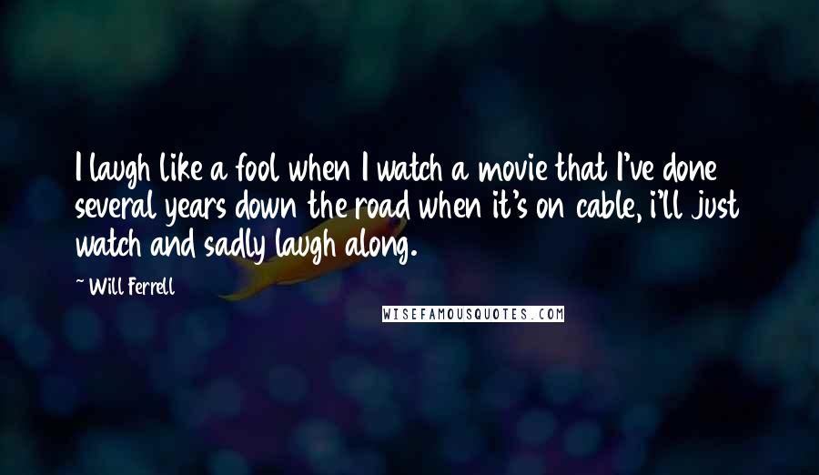 Will Ferrell Quotes: I laugh like a fool when I watch a movie that I've done several years down the road when it's on cable, i'll just watch and sadly laugh along.