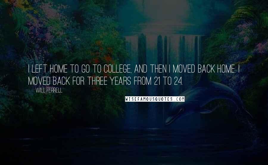 Will Ferrell Quotes: I left home to go to college, and then I moved back home. I moved back for three years from 21 to 24.