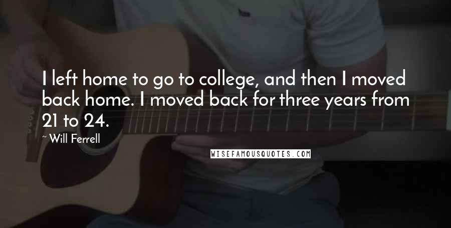 Will Ferrell Quotes: I left home to go to college, and then I moved back home. I moved back for three years from 21 to 24.