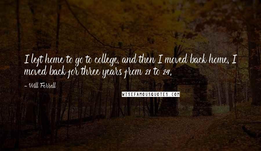 Will Ferrell Quotes: I left home to go to college, and then I moved back home. I moved back for three years from 21 to 24.