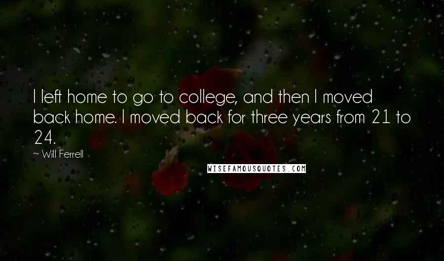 Will Ferrell Quotes: I left home to go to college, and then I moved back home. I moved back for three years from 21 to 24.