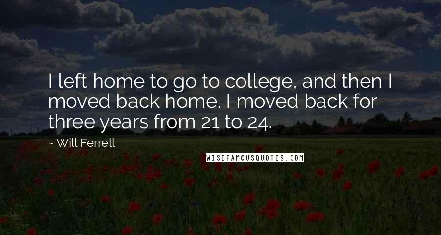 Will Ferrell Quotes: I left home to go to college, and then I moved back home. I moved back for three years from 21 to 24.