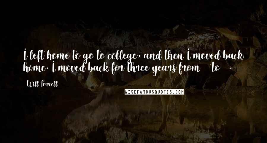 Will Ferrell Quotes: I left home to go to college, and then I moved back home. I moved back for three years from 21 to 24.